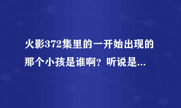 火影372集里的一开始出现的那个小孩是谁啊？听说是叫什么长门的 有没有哪个火影专家知道啊 小弟很好奇啊