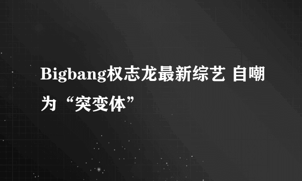 Bigbang权志龙最新综艺 自嘲为“突变体”