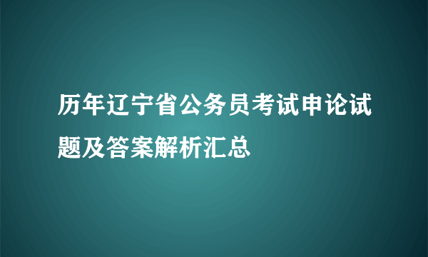 历年辽宁省公务员考试申论试题及答案解析汇总