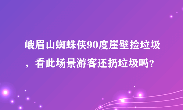 峨眉山蜘蛛侠90度崖壁捡垃圾，看此场景游客还扔垃圾吗？