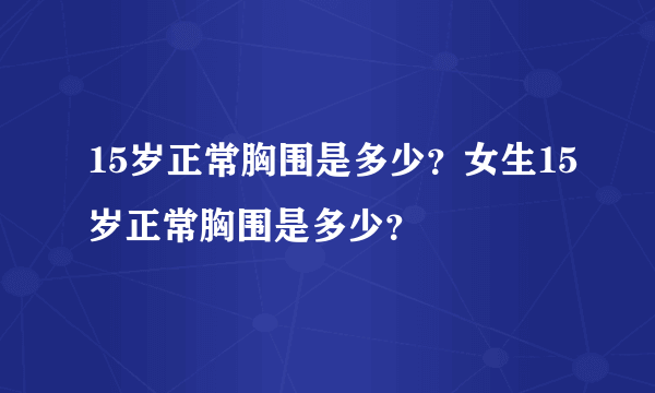 15岁正常胸围是多少？女生15岁正常胸围是多少？