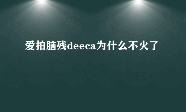 爱拍脑残deeca为什么不火了