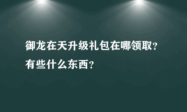 御龙在天升级礼包在哪领取？有些什么东西？