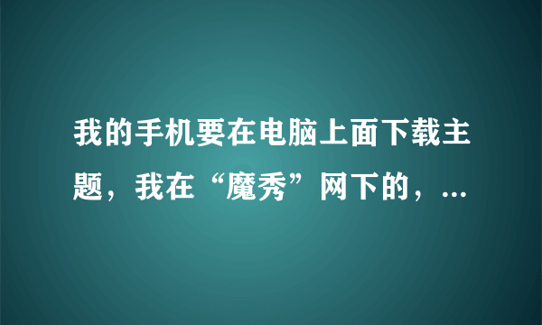 我的手机要在电脑上面下载主题，我在“魔秀”网下的，打不开！而且保存到了电脑桌面，怎么传到手机上啊？