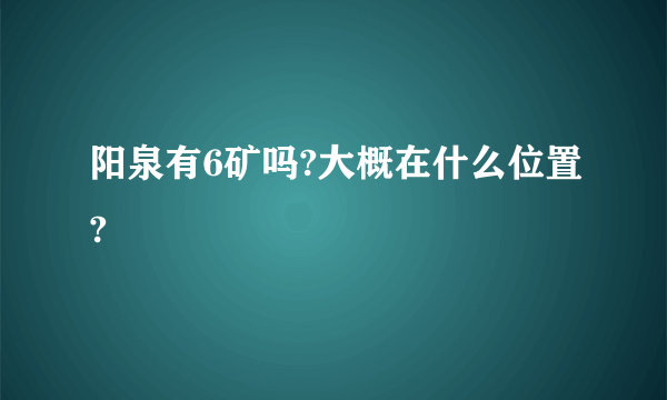 阳泉有6矿吗?大概在什么位置?