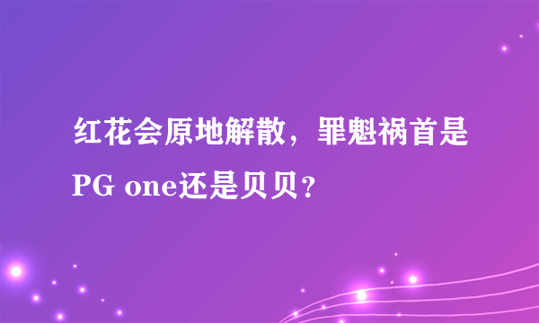 红花会原地解散，罪魁祸首是PG one还是贝贝？