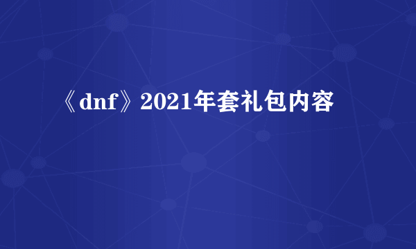 《dnf》2021年套礼包内容