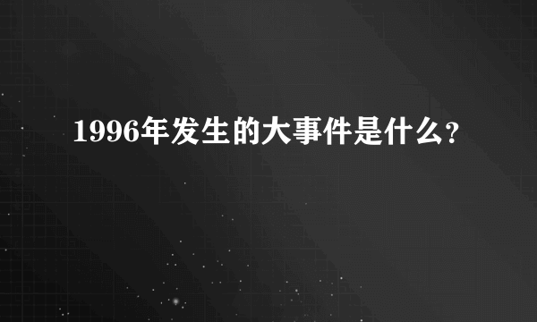 1996年发生的大事件是什么？