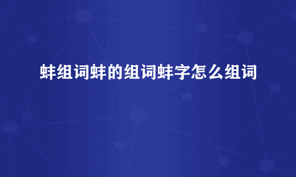 蚌组词蚌的组词蚌字怎么组词