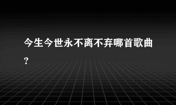 今生今世永不离不弃哪首歌曲？