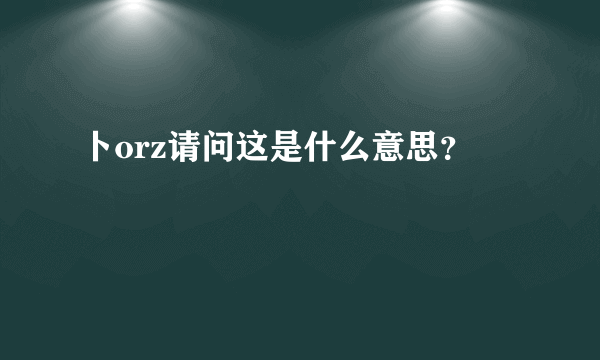 卜orz请问这是什么意思？