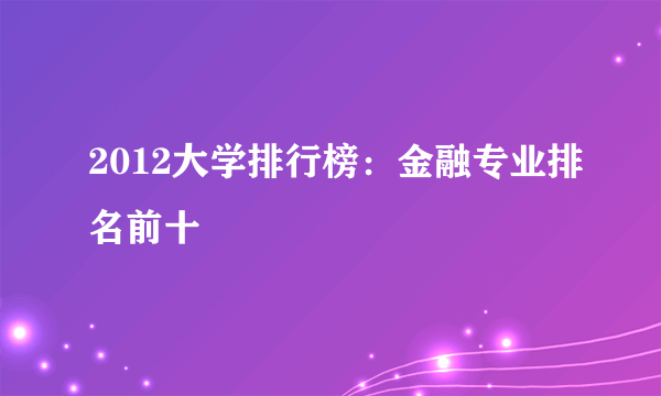 2012大学排行榜：金融专业排名前十