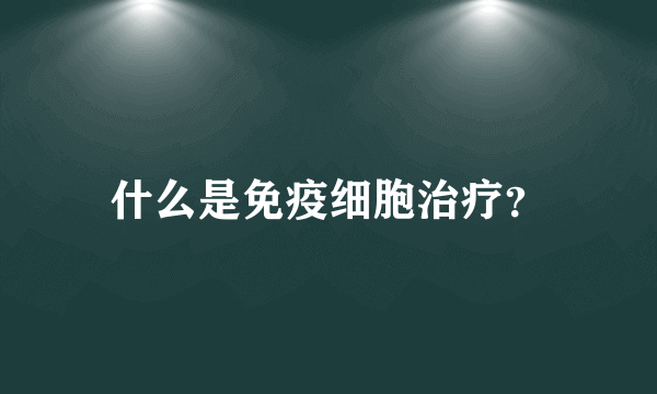 什么是免疫细胞治疗？