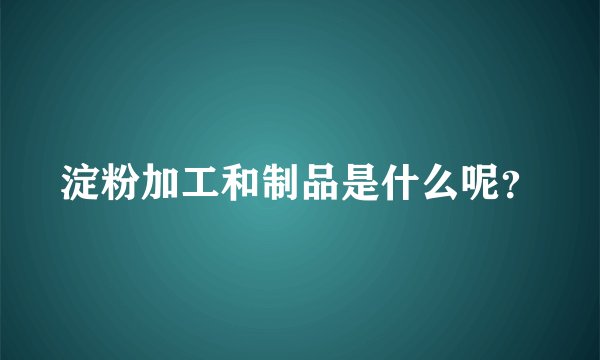 淀粉加工和制品是什么呢？