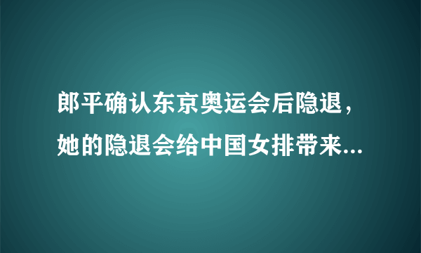 郎平确认东京奥运会后隐退，她的隐退会给中国女排带来影响吗？