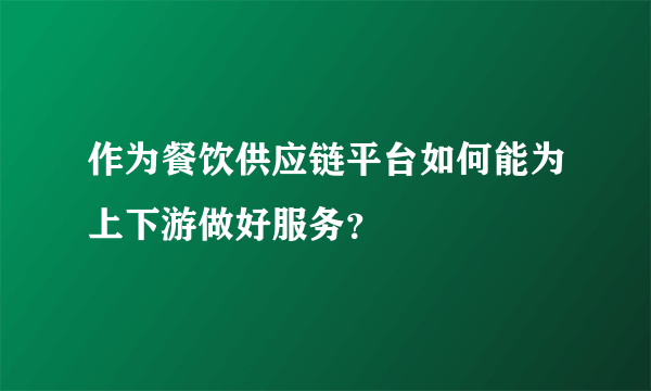 作为餐饮供应链平台如何能为上下游做好服务？