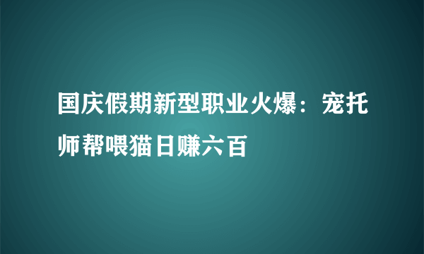 国庆假期新型职业火爆：宠托师帮喂猫日赚六百