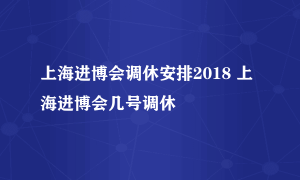 上海进博会调休安排2018 上海进博会几号调休