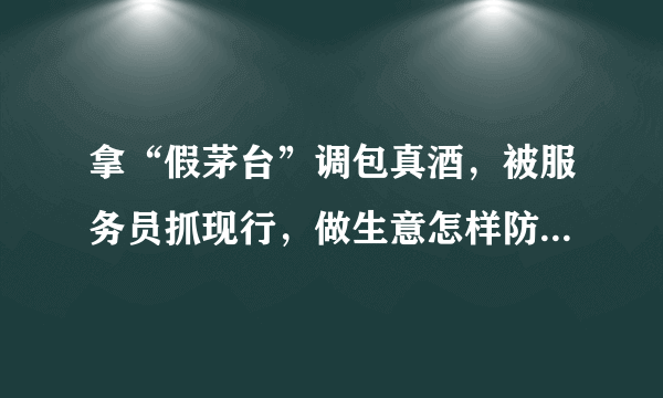 拿“假茅台”调包真酒，被服务员抓现行，做生意怎样防无孔不入的骗子？