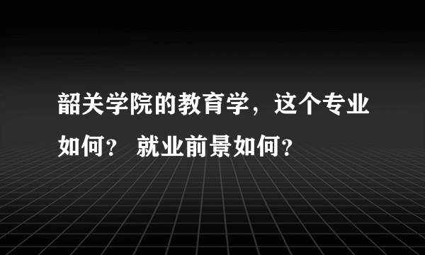 韶关学院的教育学，这个专业如何？ 就业前景如何？