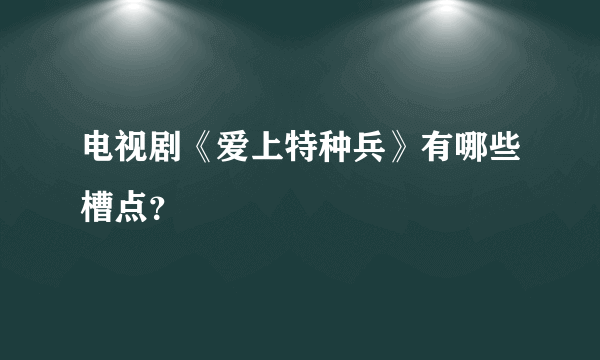 电视剧《爱上特种兵》有哪些槽点？