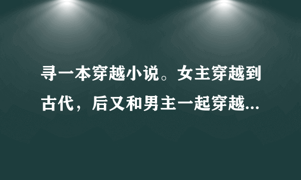 寻一本穿越小说。女主穿越到古代，后又和男主一起穿越回现代，最后两人又一起穿越回了古代。