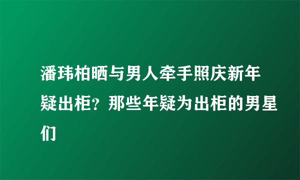 潘玮柏晒与男人牵手照庆新年疑出柜？那些年疑为出柜的男星们