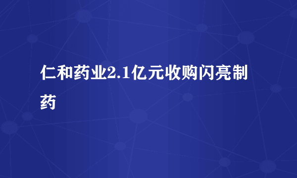 仁和药业2.1亿元收购闪亮制药