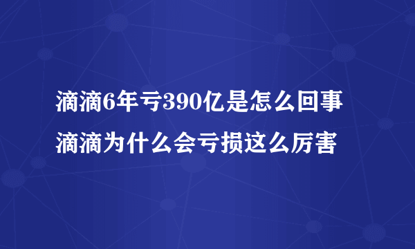 滴滴6年亏390亿是怎么回事 滴滴为什么会亏损这么厉害