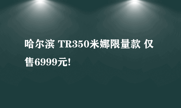 哈尔滨 TR350米娜限量款 仅售6999元!