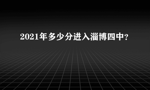 2021年多少分进入淄博四中？