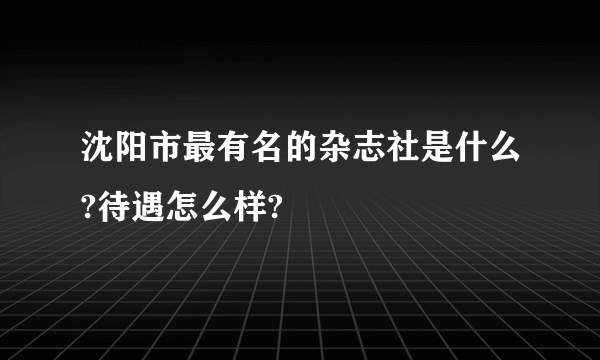 沈阳市最有名的杂志社是什么?待遇怎么样?