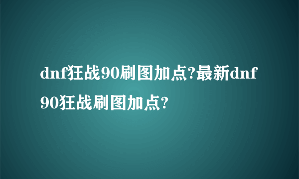 dnf狂战90刷图加点?最新dnf90狂战刷图加点?