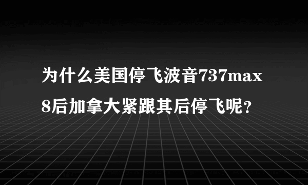 为什么美国停飞波音737max8后加拿大紧跟其后停飞呢？