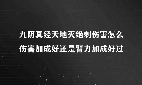 九阴真经天地灭绝刺伤害怎么伤害加成好还是臂力加成好过