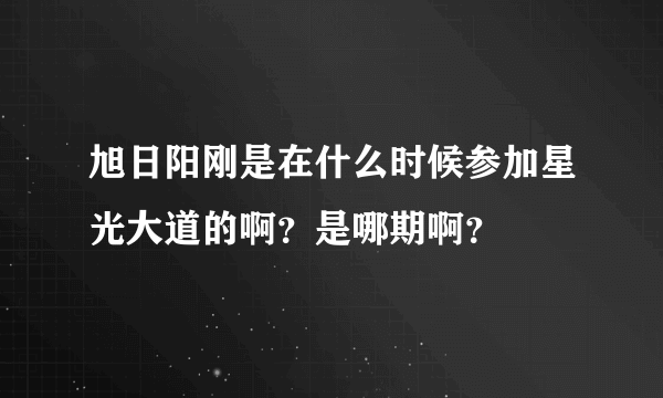 旭日阳刚是在什么时候参加星光大道的啊？是哪期啊？