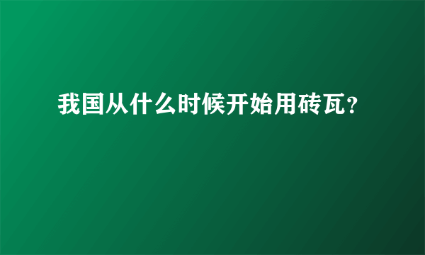 我国从什么时候开始用砖瓦？