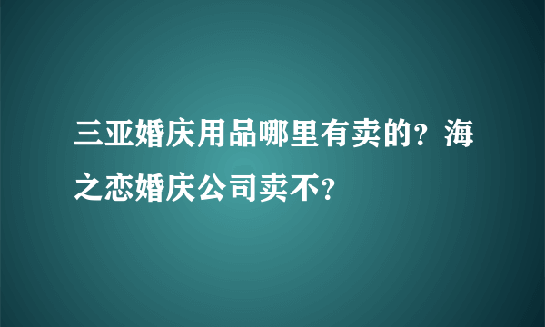 三亚婚庆用品哪里有卖的？海之恋婚庆公司卖不？