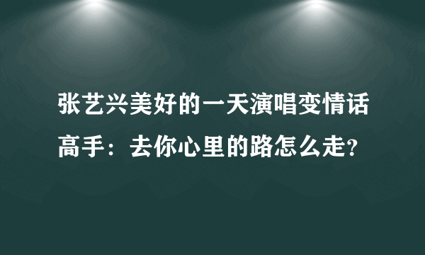 张艺兴美好的一天演唱变情话高手：去你心里的路怎么走？