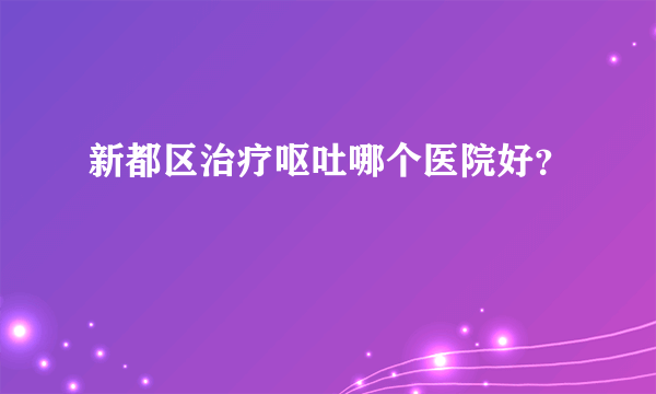 新都区治疗呕吐哪个医院好？