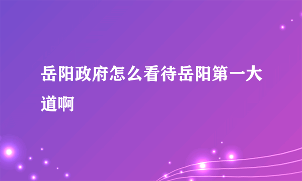 岳阳政府怎么看待岳阳第一大道啊