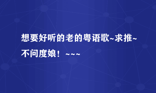 想要好听的老的粤语歌~求推~不问度娘！~~~