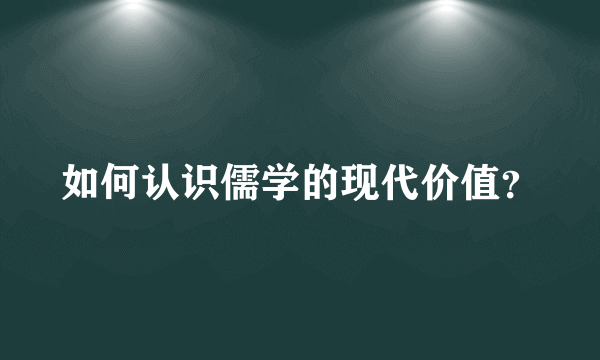 如何认识儒学的现代价值？