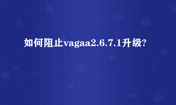 如何阻止vagaa2.6.7.1升级?