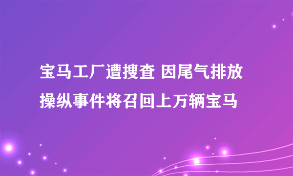 宝马工厂遭搜查 因尾气排放操纵事件将召回上万辆宝马