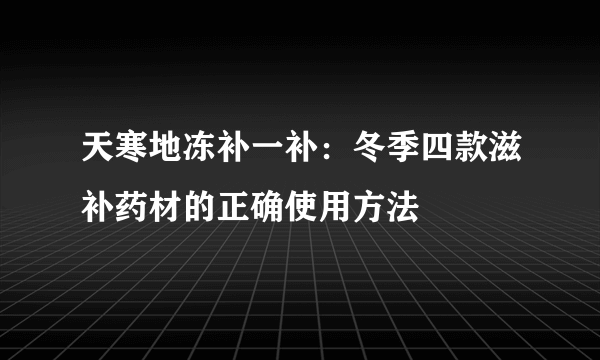 天寒地冻补一补：冬季四款滋补药材的正确使用方法