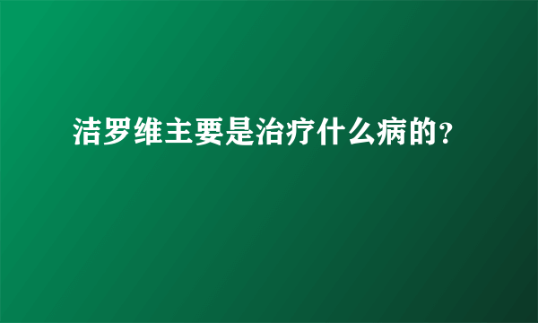 洁罗维主要是治疗什么病的？