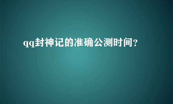 qq封神记的准确公测时间？