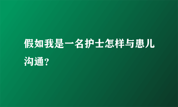 假如我是一名护士怎样与患儿沟通？