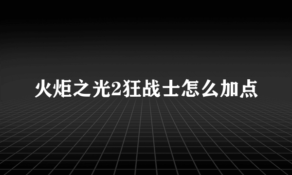 火炬之光2狂战士怎么加点